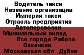 Водитель такси › Название организации ­ Империя такси › Отрасль предприятия ­ Автоперевозки › Минимальный оклад ­ 40 000 - Все города Работа » Вакансии   . Московская обл.,Дубна г.